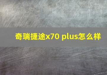 奇瑞捷途x70 plus怎么样